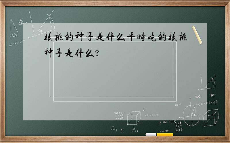 核桃的种子是什么平时吃的核桃种子是什么?