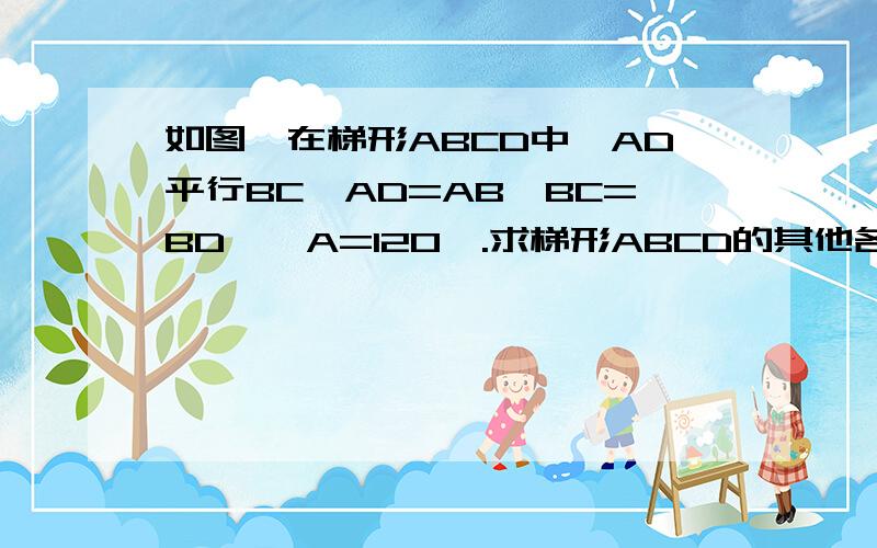 如图,在梯形ABCD中,AD平行BC,AD=AB,BC=BD,∠A=120°.求梯形ABCD的其他各内角的度数.