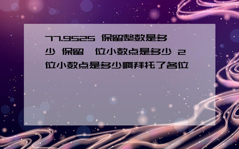 77.9525 保留整数是多少 保留一位小数点是多少 2位小数点是多少啊拜托了各位