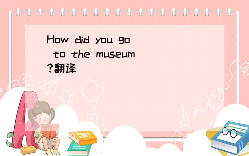 How did you go to the museum?翻译