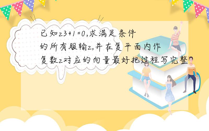 已知z3+1=0,求满足条件的所有服输z,并在复平面内作复数z对应的向量最好把过程写完整