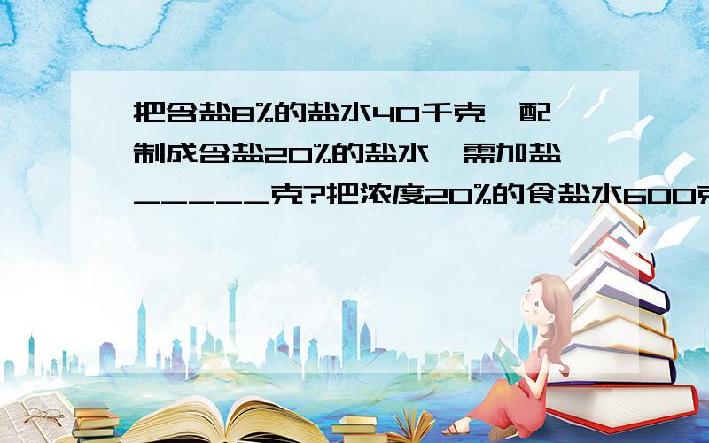 把含盐8%的盐水40千克,配制成含盐20%的盐水,需加盐_____克?把浓度20%的食盐水600克和浓度5%食盐水300克混合把浓度20%的食盐水600克和浓度5%食盐水300克混合,混合后食盐水的浓度是______.从含盐16%