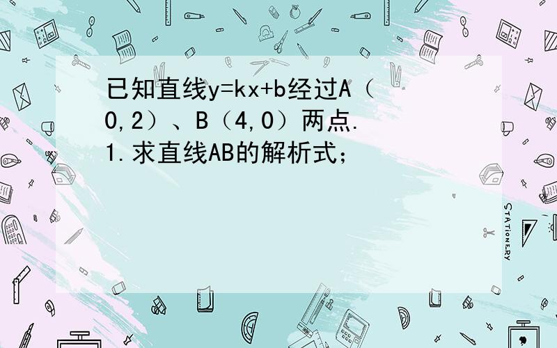 已知直线y=kx+b经过A（0,2）、B（4,0）两点.1.求直线AB的解析式；