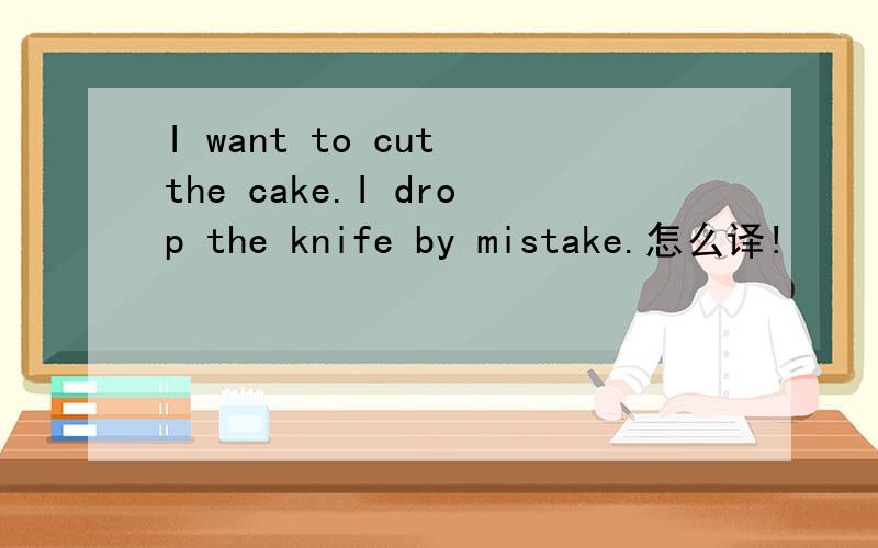 I want to cut the cake.I drop the knife by mistake.怎么译!