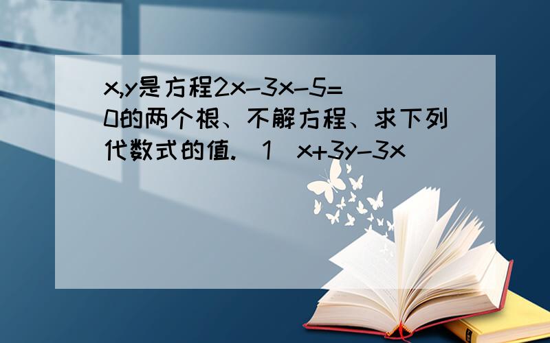 x,y是方程2x-3x-5=0的两个根、不解方程、求下列代数式的值.（1）x+3y-3x