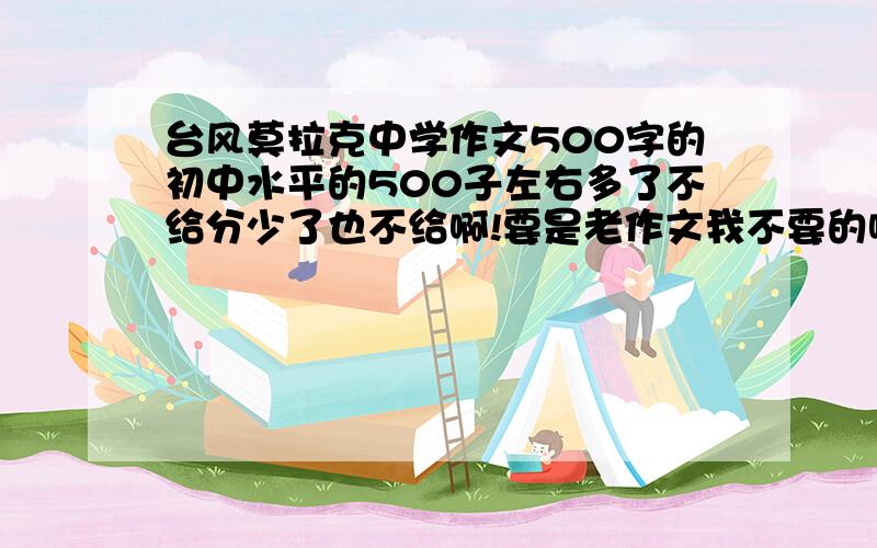 台风莫拉克中学作文500字的初中水平的500子左右多了不给分少了也不给啊!要是老作文我不要的啊我先给5分啊,好的话我多给分自己争取了啊!