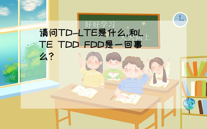 请问TD-LTE是什么,和LTE TDD FDD是一回事么?