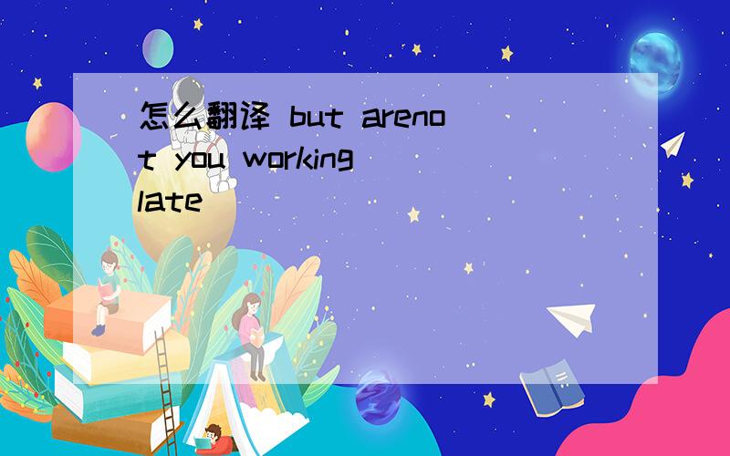 怎么翻译 but arenot you working late