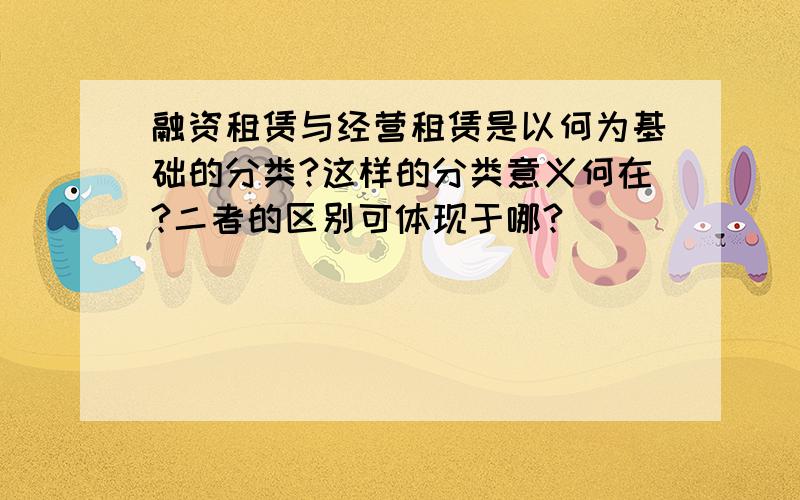 融资租赁与经营租赁是以何为基础的分类?这样的分类意义何在?二者的区别可体现于哪?