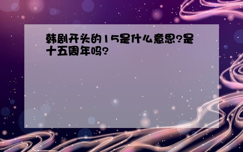 韩剧开头的15是什么意思?是十五周年吗?