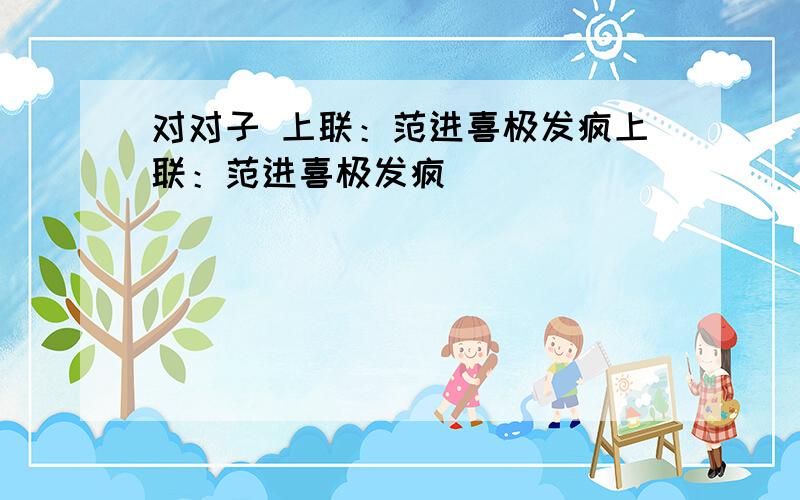 对对子 上联：范进喜极发疯上联：范进喜极发疯