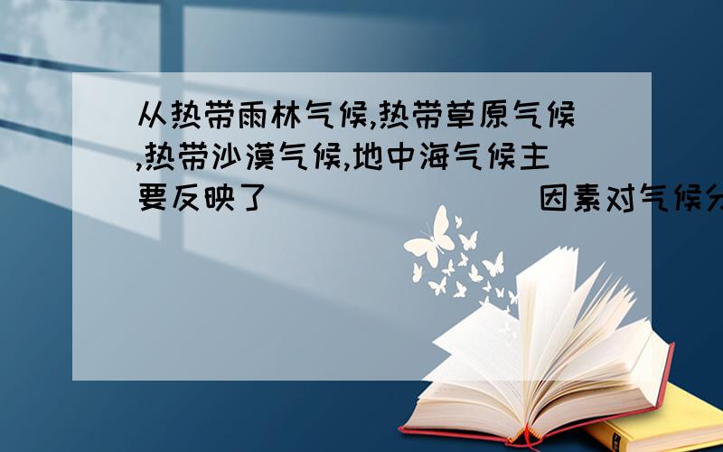 从热带雨林气候,热带草原气候,热带沙漠气候,地中海气候主要反映了________因素对气候分布的影响.