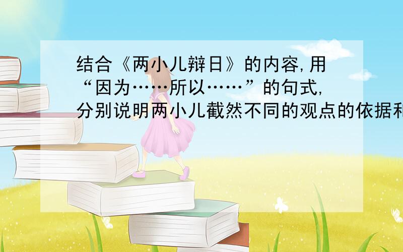 结合《两小儿辩日》的内容,用“因为……所以……”的句式,分别说明两小儿截然不同的观点的依据和结论.一小儿说：“因为（——————————————————）,所以我认为（——