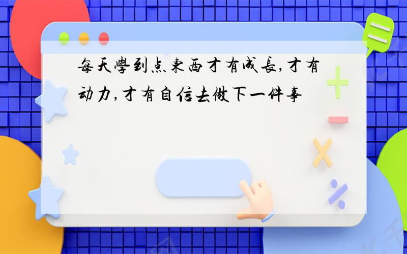 每天学到点东西才有成长,才有动力,才有自信去做下一件事