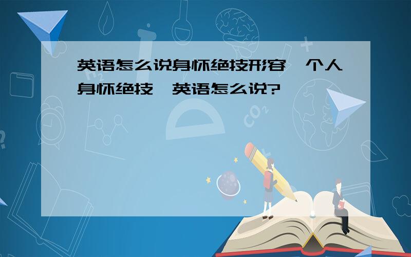 英语怎么说身怀绝技形容一个人身怀绝技,英语怎么说?