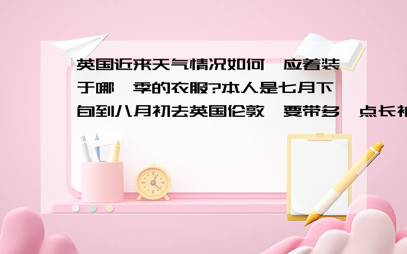 英国近来天气情况如何,应着装于哪一季的衣服?本人是七月下旬到八月初去英国伦敦,要带多一点长袖好,还是多带短袖那边最热是和中国上海差不多吗?