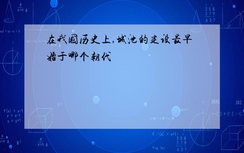 在我国历史上,城池的建设最早始于哪个朝代