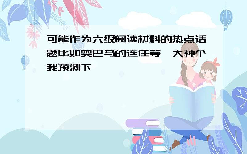 可能作为六级阅读材料的热点话题比如奥巴马的连任等,大神个我预测下