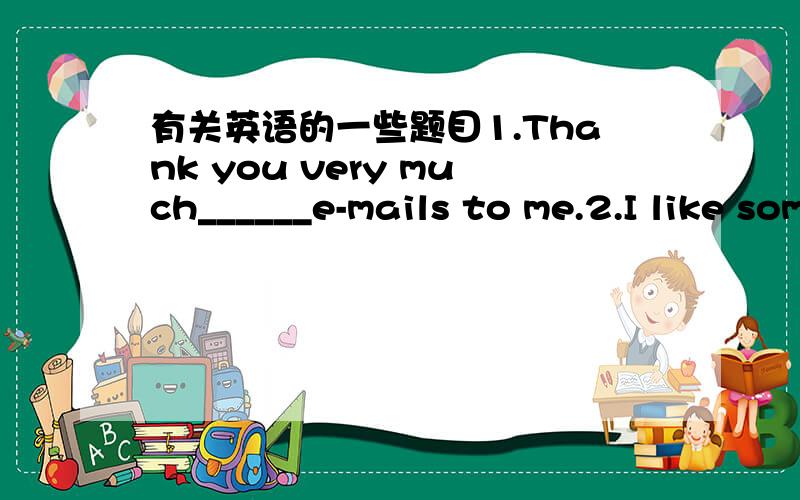 有关英语的一些题目1.Thank you very much______e-mails to me.2.I like some of the books and i don't like_____A.other B.others C.another D.the other3.they eat_____,so they become very fatA.too much food B.too much foods C.too many food