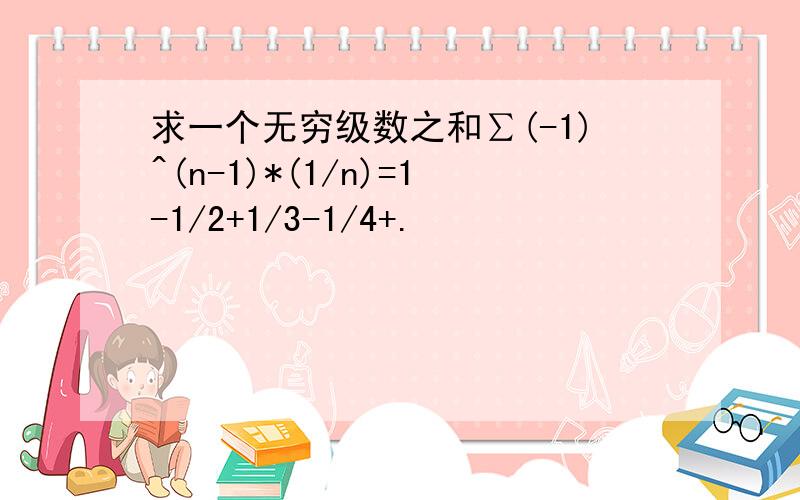 求一个无穷级数之和∑(-1)^(n-1)*(1/n)=1-1/2+1/3-1/4+.