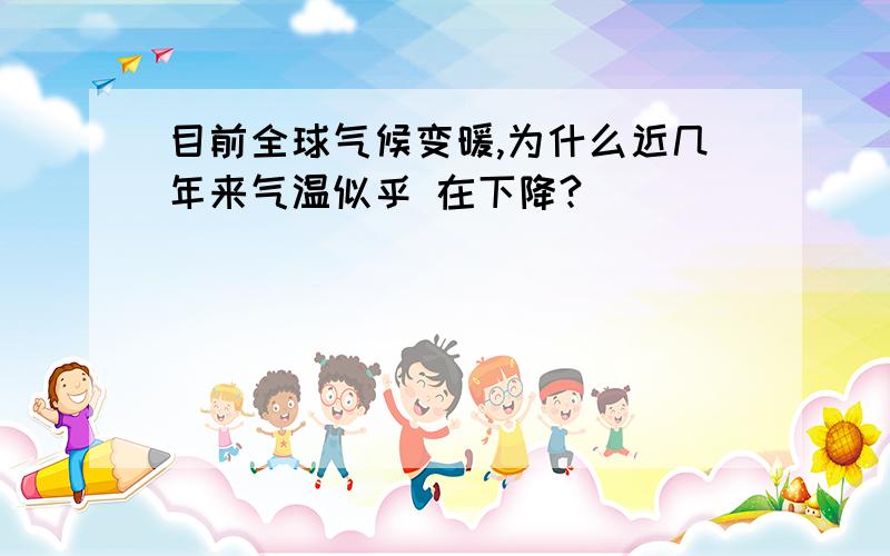 目前全球气候变暖,为什么近几年来气温似乎 在下降?