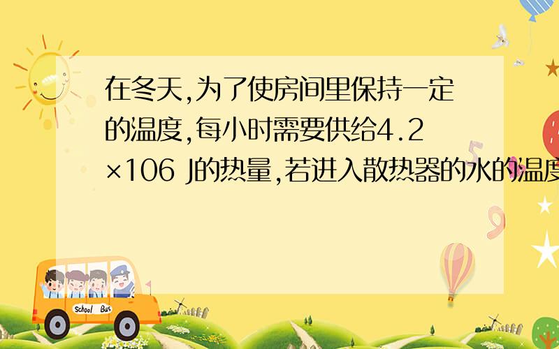 在冬天,为了使房间里保持一定的温度,每小时需要供给4.2×106 J的热量,若进入散热器的水的温度是80℃,从散热器流出来的水的温度是72 ℃,问每小时要供给散热器多少kg 80 ℃的水?