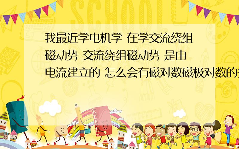 我最近学电机学 在学交流绕组磁动势 交流绕组磁动势 是由电流建立的 怎么会有磁对数磁极对数的多少是由什么来决定的 怎么判断极对数有几对