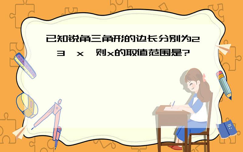 已知锐角三角形的边长分别为2、3、x,则x的取值范围是?