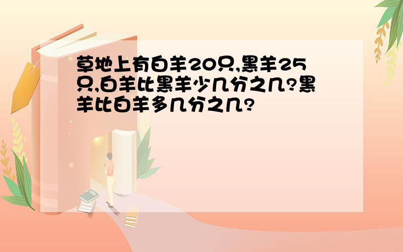 草地上有白羊20只,黑羊25只,白羊比黑羊少几分之几?黑羊比白羊多几分之几?