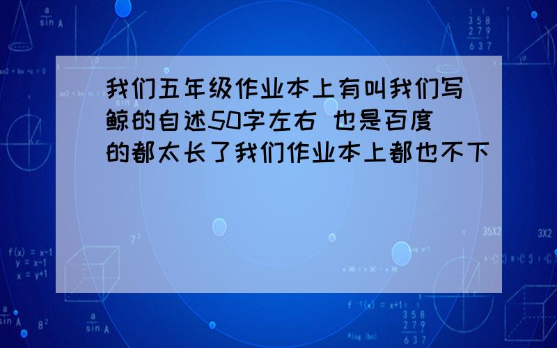 我们五年级作业本上有叫我们写鲸的自述50字左右 也是百度的都太长了我们作业本上都也不下