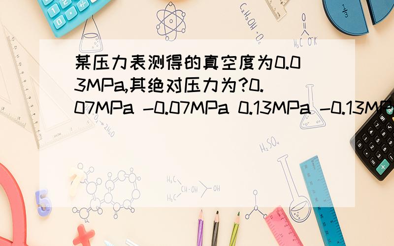 某压力表测得的真空度为0.03MPa,其绝对压力为?0.07MPa -0.07MPa 0.13MPa -0.13MPa 4选1,