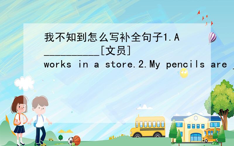 我不知到怎么写补全句子1.A__________[文员]works in a store.2.My pencils are __________ {在地板上}3.We can see lots of__________[有趣的] 4.Do you want to be an〔宇航员〕5.My mother wears a制服6.Are you going to make a吓人