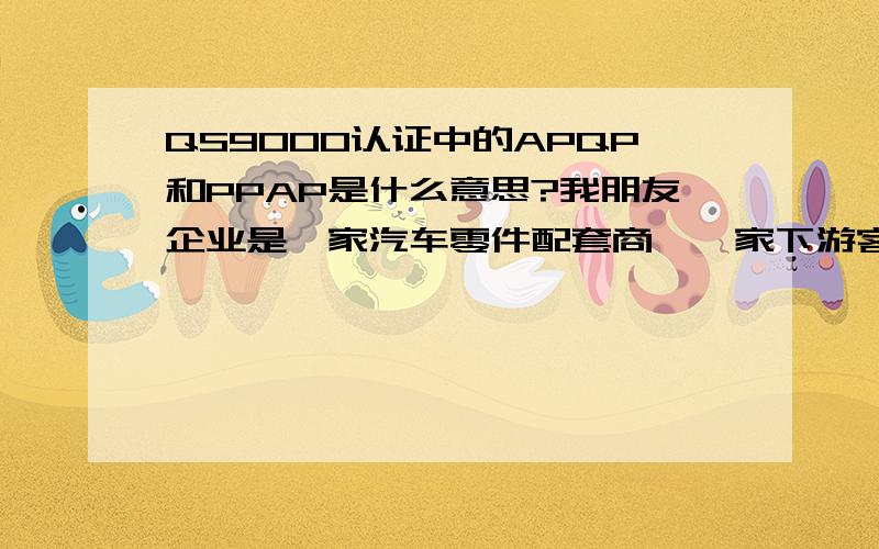 QS9000认证中的APQP和PPAP是什么意思?我朋友企业是一家汽车零件配套商,一家下游客户要求填写“供方调查表”,表中有：“是否按QS9000要求,进行APQP并向顾客提交PPAP”.何为APQP和PPAP,提交PPAP具体