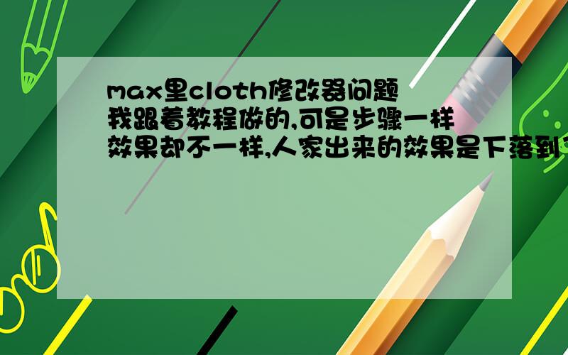 max里cloth修改器问题我跟着教程做的,可是步骤一样效果却不一样,人家出来的效果是下落到了物体的时候布开始四面出现皱纹并且包裹这物体,而我却是从物体身侧慢慢倾斜滑落下去 为什么?明