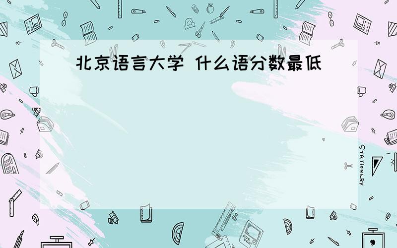 北京语言大学 什么语分数最低