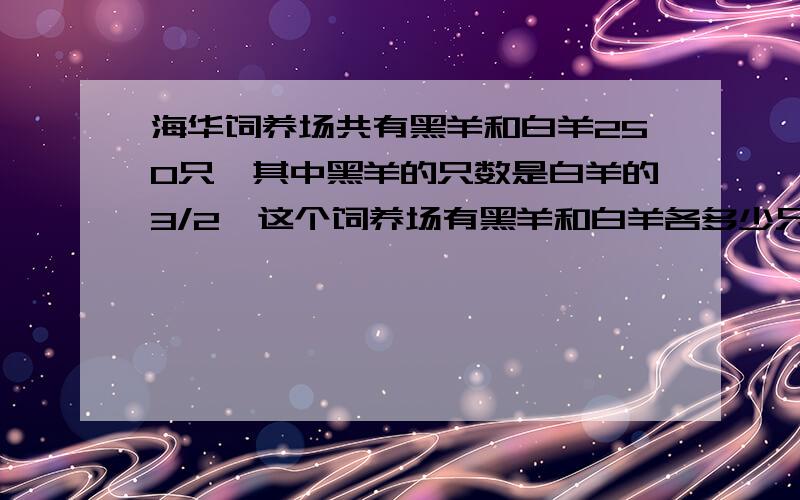 海华饲养场共有黑羊和白羊250只,其中黑羊的只数是白羊的3/2,这个饲养场有黑羊和白羊各多少只?