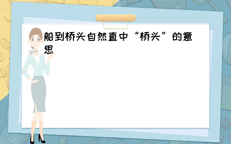 船到桥头自然直中“桥头”的意思