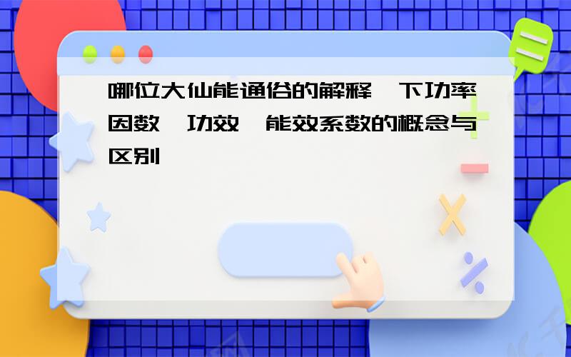 哪位大仙能通俗的解释一下功率因数、功效、能效系数的概念与区别