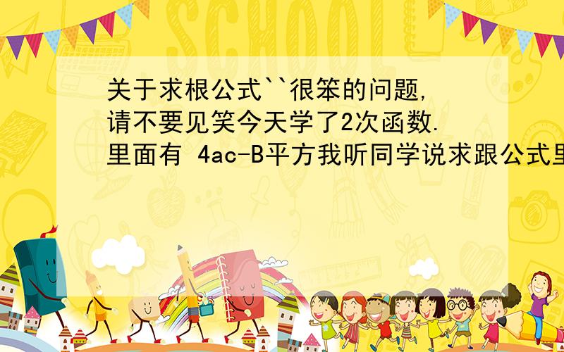 关于求根公式``很笨的问题,请不要见笑今天学了2次函数.里面有 4ac-B平方我听同学说求跟公式里面的B平方-4ac如果没有c的话(列如：4X平方-3X=0)c可以用1来代替.而二次函数里面的c要是没有的话