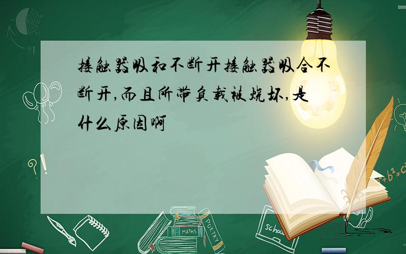 接触器吸和不断开接触器吸合不断开,而且所带负载被烧坏,是什么原因啊