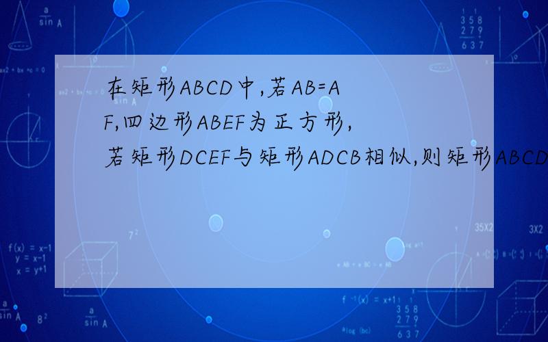 在矩形ABCD中,若AB=AF,四边形ABEF为正方形,若矩形DCEF与矩形ADCB相似,则矩形ABCD的两边之比AB/AD=