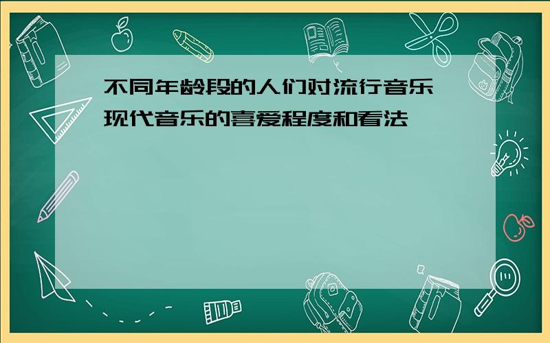 不同年龄段的人们对流行音乐 现代音乐的喜爱程度和看法