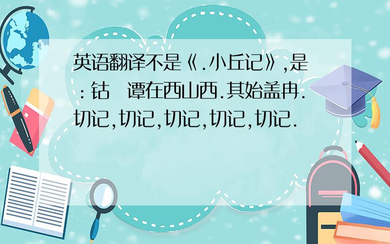 英语翻译不是《.小丘记》,是：钴鉧谭在西山西.其始盖冉.切记,切记,切记,切记,切记.