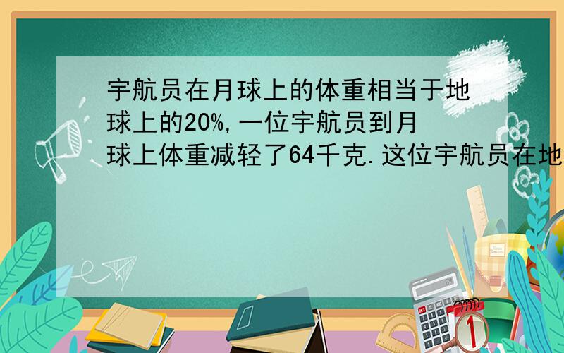 宇航员在月球上的体重相当于地球上的20%,一位宇航员到月球上体重减轻了64千克.这位宇航员在地球上的体重