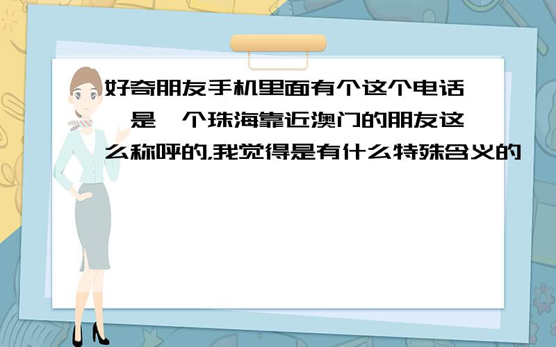 好奇朋友手机里面有个这个电话,是一个珠海靠近澳门的朋友这么称呼的，我觉得是有什么特殊含义的