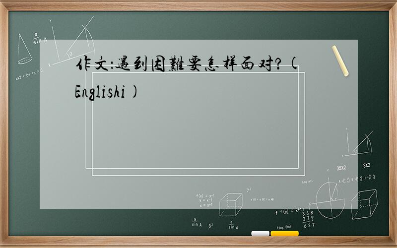 作文：遇到困难要怎样面对?(Englishi)