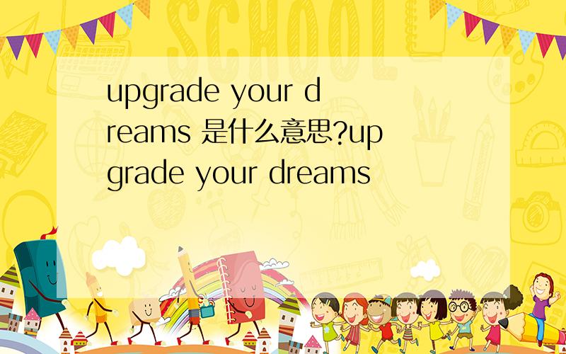 upgrade your dreams 是什么意思?upgrade your dreams