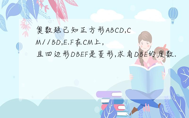 奥数题已知正方形ABCD,CM//BD,E.F在CM上,且四边形DBEF是菱形,求角DBE的度数.