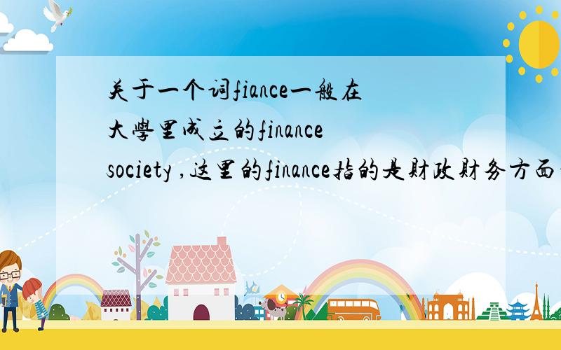 关于一个词fiance一般在大学里成立的finance society ,这里的finance指的是财政财务方面的呢还是金融? 哪个普遍一点