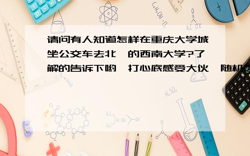 请问有人知道怎样在重庆大学城坐公交车去北碚的西南大学?了解的告诉下哟,打心底感受大伙{随机数H